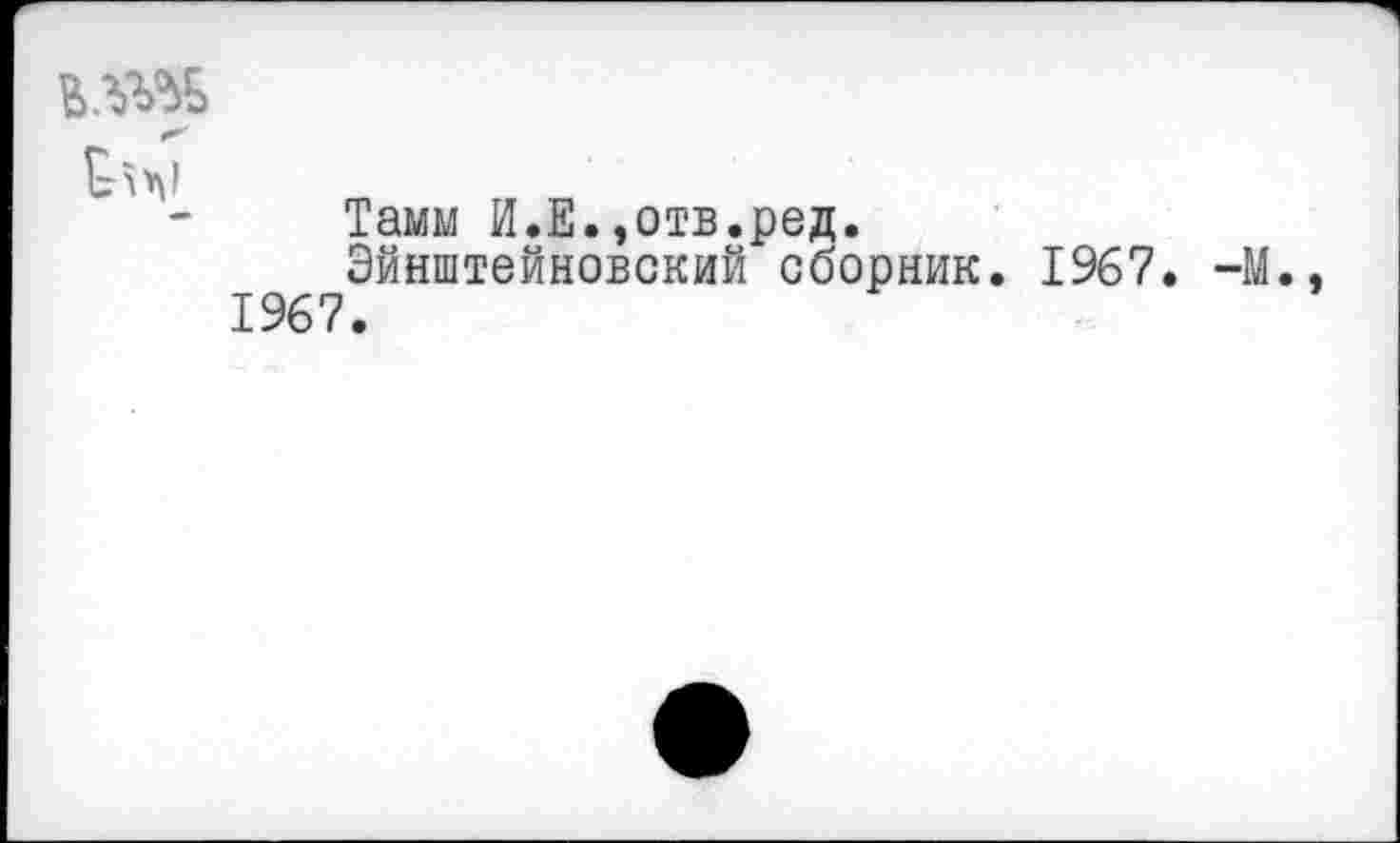 ﻿
Тамм И.Е.,отв.ред.
Эйнштейновский сборник. 1967. -М., 1967.